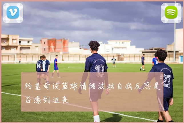 约基奇谈篮球情绪波动自我反思是否感到沮丧