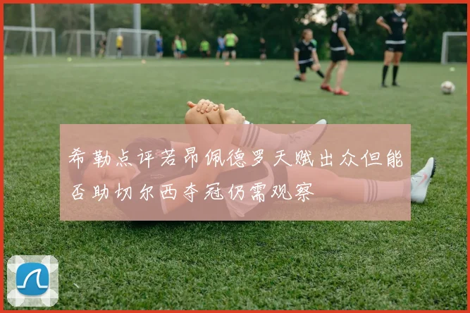 希勒点评若昂佩德罗天赋出众但能否助切尔西夺冠仍需观察
