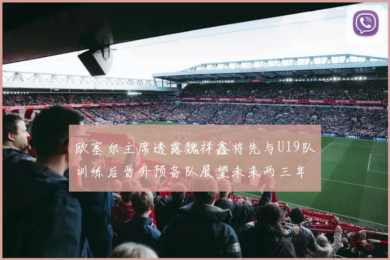 欧塞尔主席透露魏祥鑫将先与U19队训练后晋升预备队展望未来两三年进入一线队