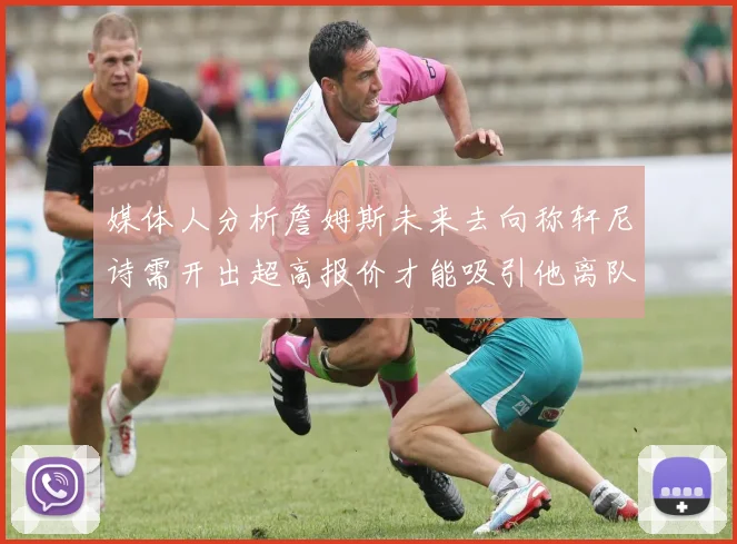 媒体人分析詹姆斯未来去向称轩尼诗需开出超高报价才能吸引他离队