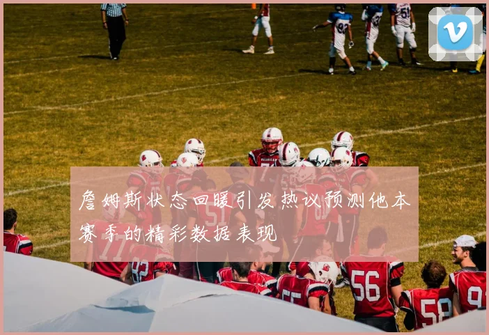 詹姆斯状态回暖引发热议预测他本赛季的精彩数据表现