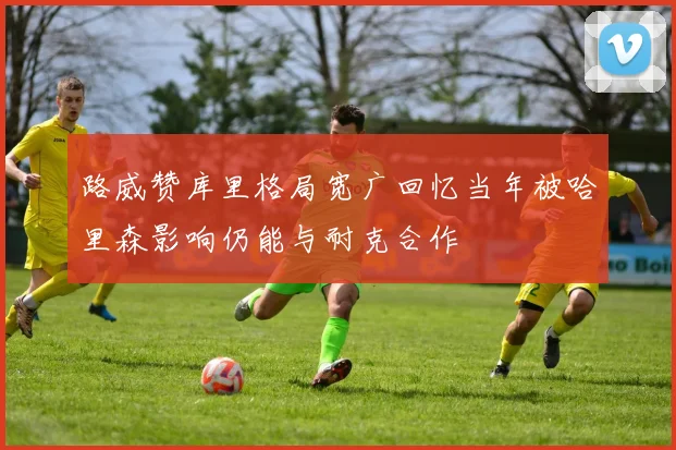 路威赞库里格局宽广回忆当年被哈里森影响仍能与耐克合作