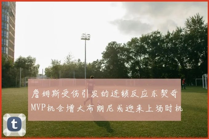 詹姆斯受伤引发的连锁反应东契奇MVP机会增大布朗尼或迎来上场时机