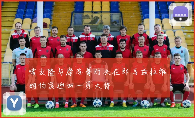 喀麦隆与摩洛哥对决在即马兹拉维姆伯莫迎回一员大将
