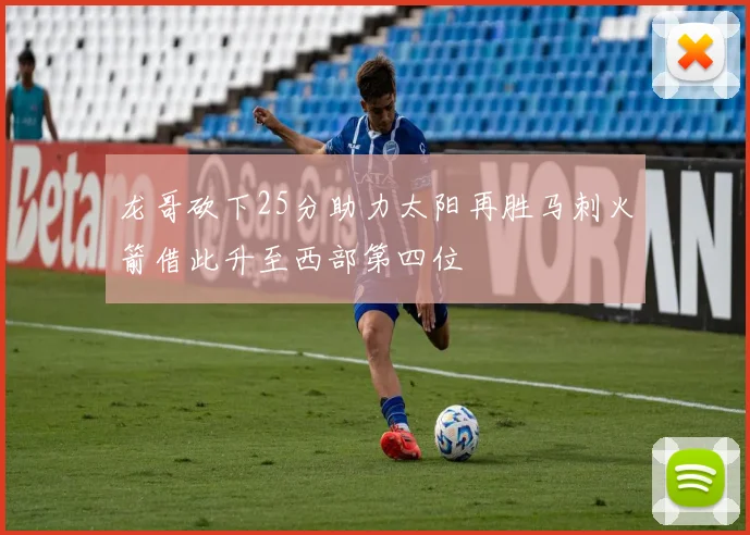 龙哥砍下25分助力太阳再胜马刺火箭借此升至西部第四位