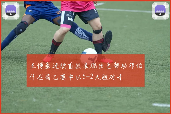 王博豪连续首发表现出色帮助邓伯什在荷乙赛中以5-2大胜对手