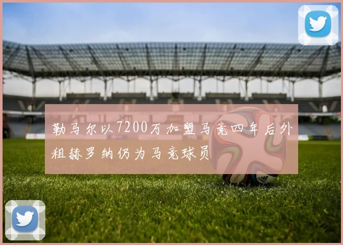 勒马尔以7200万加盟马竞四年后外租赫罗纳仍为马竞球员