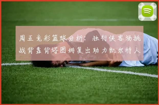 周五竞彩篮球分析：独行侠客场挑战背靠背塔图姆复出助力凯尔特人