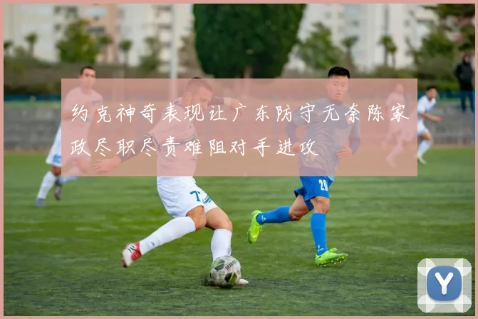 约克神奇表现让广东防守无奈陈家政尽职尽责难阻对手进攻