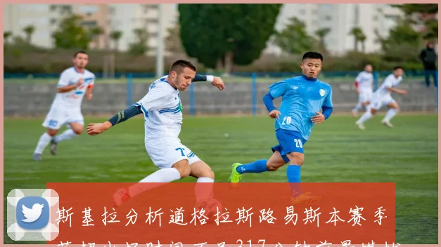 斯基拉分析道格拉斯路易斯本赛季英超出场时间不足317分钟前景堪忧