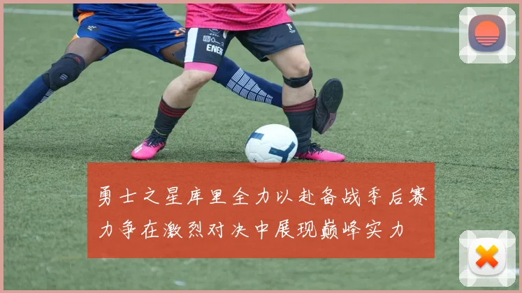 勇士之星库里全力以赴备战季后赛力争在激烈对决中展现巅峰实力