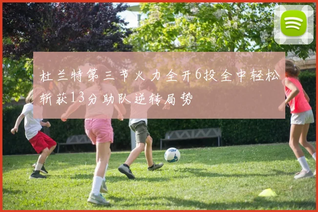 杜兰特第三节火力全开6投全中轻松斩获13分助队逆转局势
