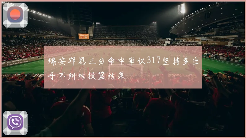 瑞安邓恩三分命中率仅317坚持多出手不纠结投篮结果