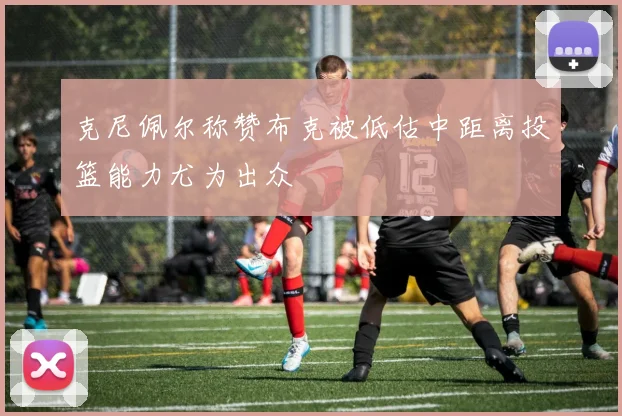 克尼佩尔称赞布克被低估中距离投篮能力尤为出众