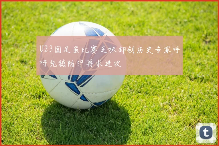 U23国足虽比赛乏味却创历史专家呼吁先稳防守再求进攻