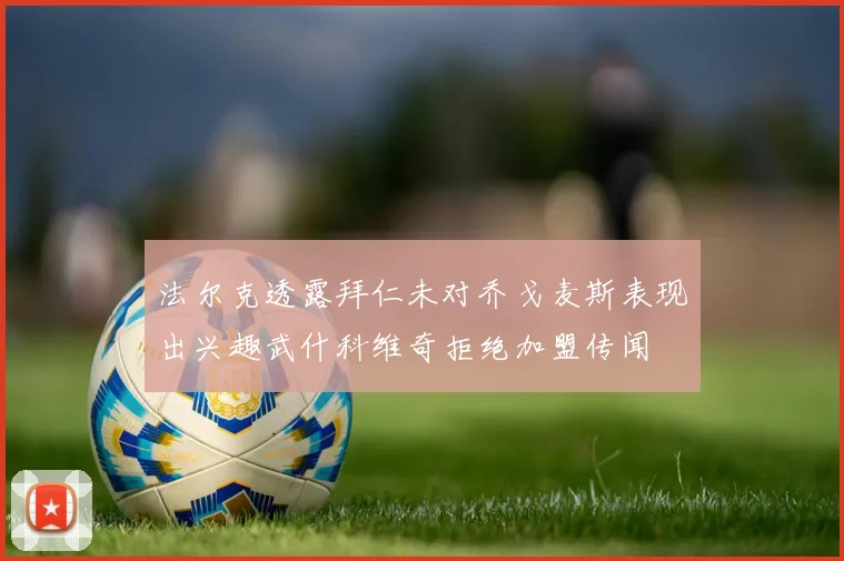 法尔克透露拜仁未对乔戈麦斯表现出兴趣武什科维奇拒绝加盟传闻