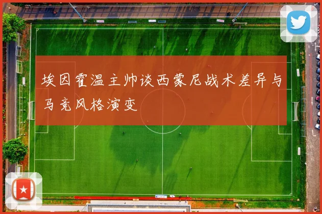 埃因霍温主帅谈西蒙尼战术差异与马竞风格演变