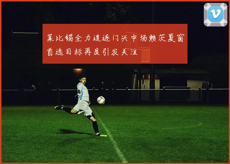 莱比锡全力追逐门兴中场赖茨夏窗首选目标再度引发关注