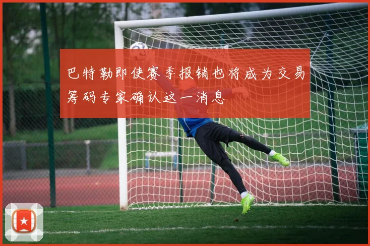 巴特勒即使赛季报销也将成为交易筹码专家确认这一消息