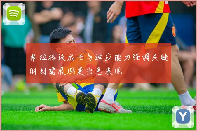 弗拉格谈成长与适应能力强调关键时刻需展现更出色表现