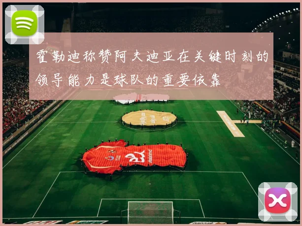霍勒迪称赞阿夫迪亚在关键时刻的领导能力是球队的重要依靠