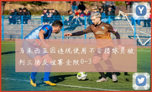 马来西亚因违规使用不合格球员被判三场友谊赛全败0-3