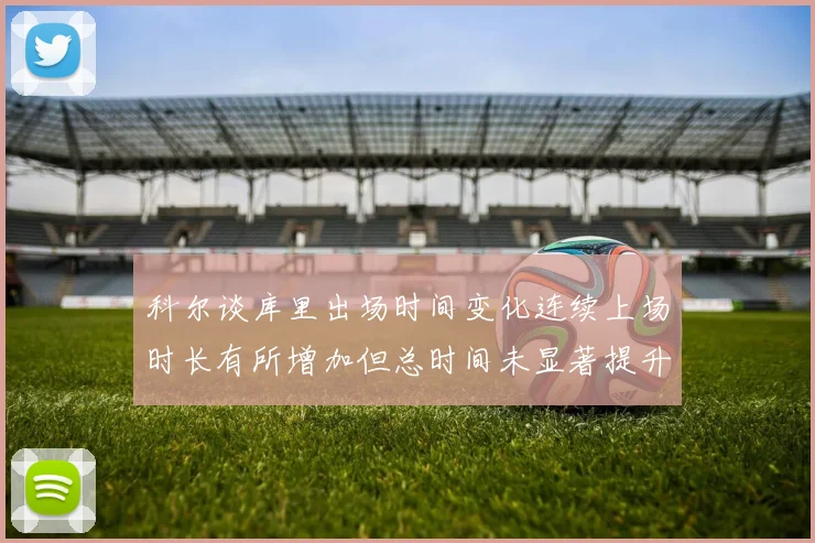 科尔谈库里出场时间变化连续上场时长有所增加但总时间未显著提升