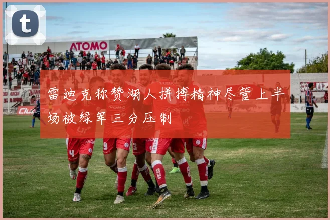 雷迪克称赞湖人拼搏精神尽管上半场被绿军三分压制