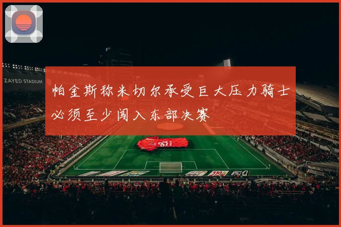 帕金斯称米切尔承受巨大压力骑士必须至少闯入东部决赛