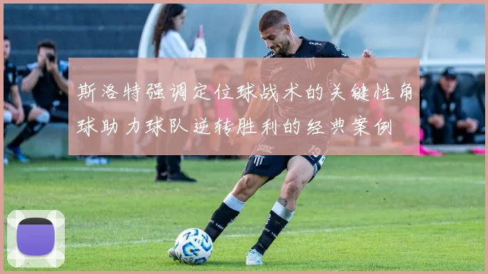 斯洛特强调定位球战术的关键性角球助力球队逆转胜利的经典案例
