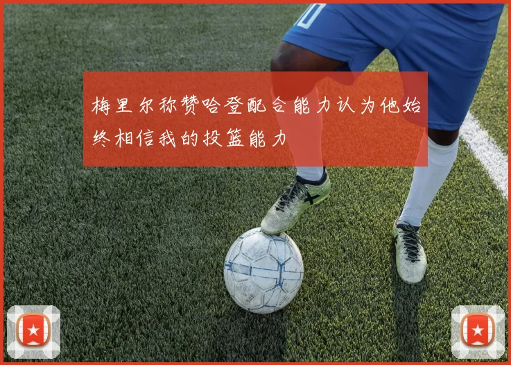 梅里尔称赞哈登配合能力认为他始终相信我的投篮能力