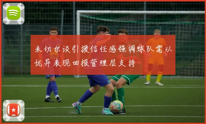 米切尔谈引援信任感强调球队需以优异表现回报管理层支持