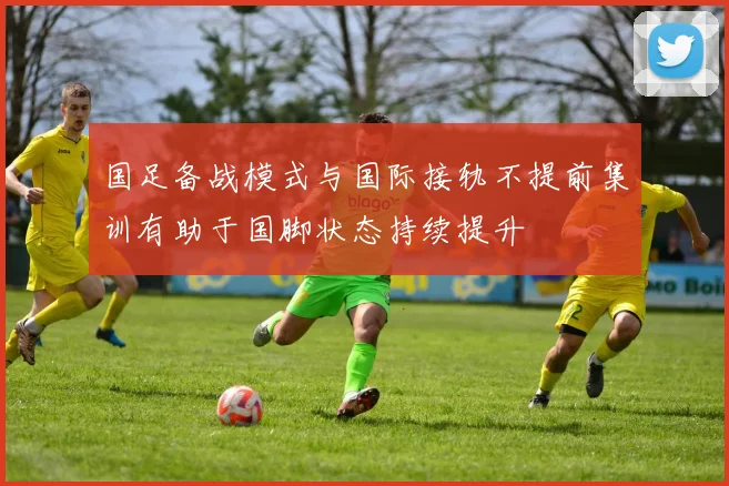 国足备战模式与国际接轨不提前集训有助于国脚状态持续提升