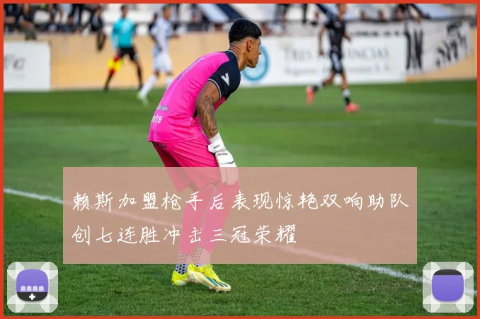赖斯加盟枪手后表现惊艳双响助队创七连胜冲击三冠荣耀