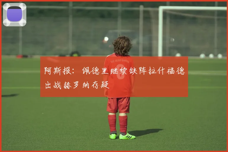 阿斯报：佩德里继续缺阵拉什福德出战赫罗纳存疑