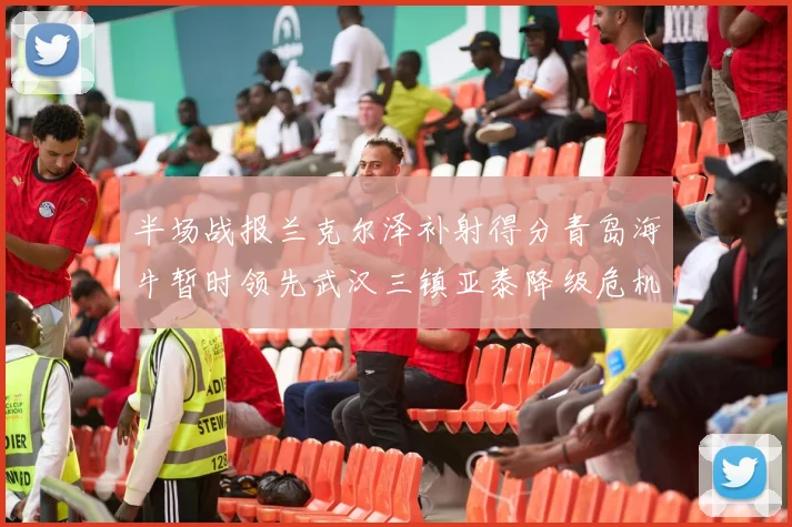 半场战报兰克尔泽补射得分青岛海牛暂时领先武汉三镇亚泰降级危机加剧