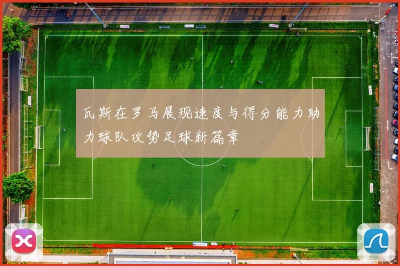 瓦斯在罗马展现速度与得分能力助力球队攻势足球新篇章