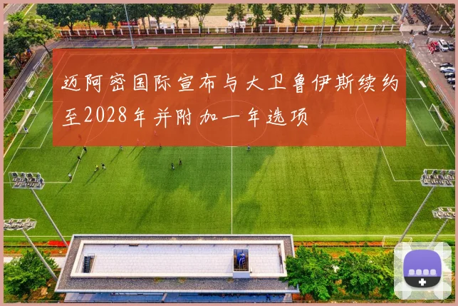 迈阿密国际宣布与大卫鲁伊斯续约至2028年并附加一年选项