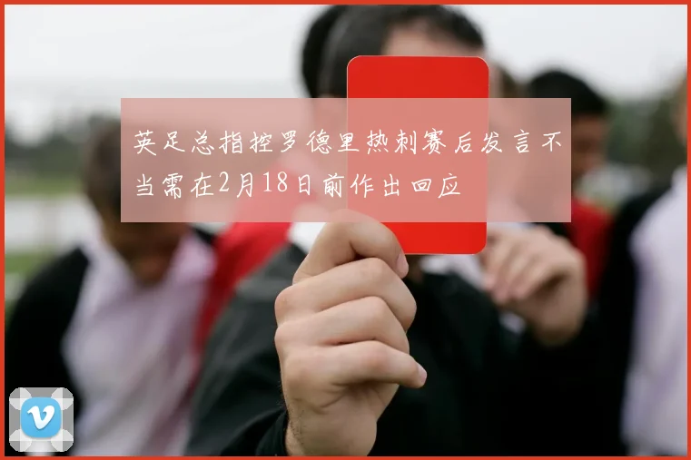 英足总指控罗德里热刺赛后发言不当需在2月18日前作出回应