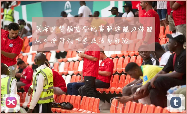 莫布里赞扬哈登比赛解读能力称能从中学习到许多技巧与经验