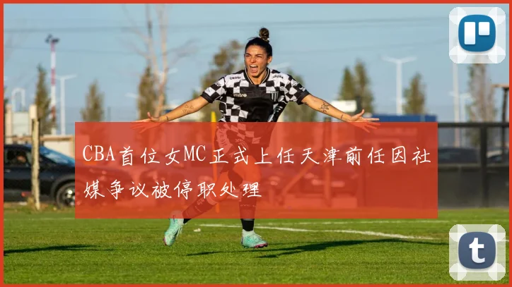 CBA首位女MC正式上任天津前任因社媒争议被停职处理