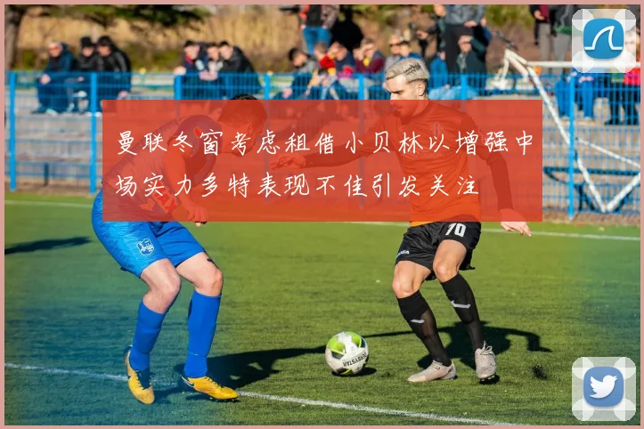 曼联冬窗考虑租借小贝林以增强中场实力多特表现不佳引发关注