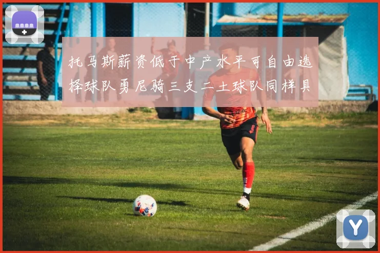 托马斯薪资低于中产水平可自由选择球队勇尼骑三支二土球队同样具竞争力