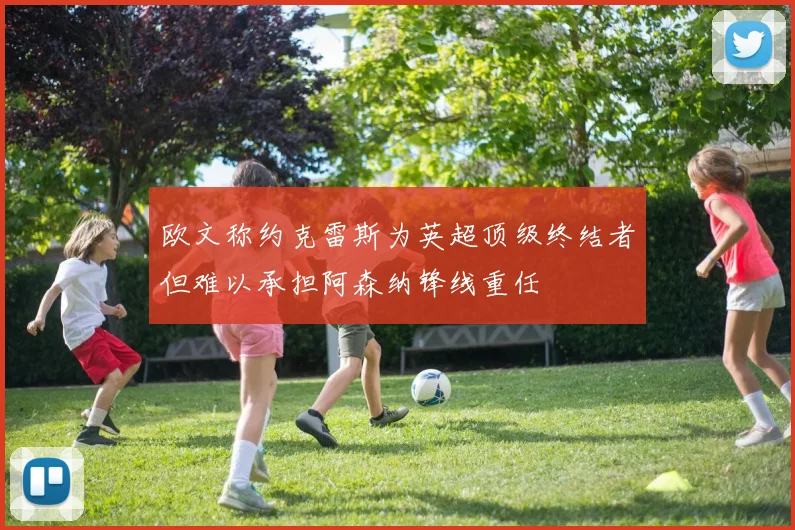 欧文称约克雷斯为英超顶级终结者但难以承担阿森纳锋线重任