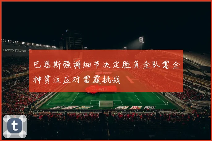 巴恩斯强调细节决定胜负全队需全神贯注应对雷霆挑战