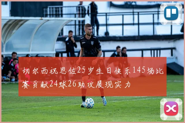 切尔西祝恩佐25岁生日快乐145场比赛贡献24球26助攻展现实力