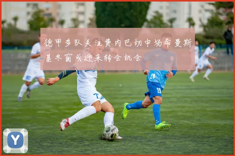 德甲多队关注费内巴切中场希曼斯基冬窗或迎来转会机会