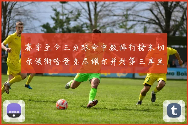 赛季至今三分球命中数排行榜米切尔领衔哈登克尼佩尔并列第三库里位列第六