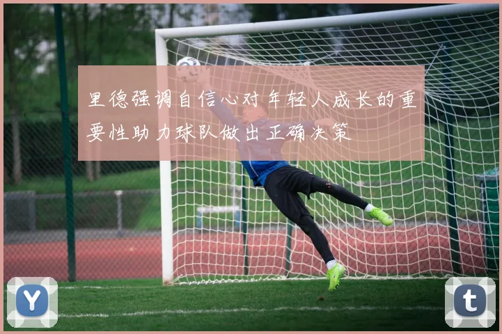 里德强调自信心对年轻人成长的重要性助力球队做出正确决策